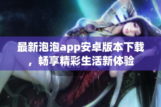 最新泡泡app安卓版本下载，畅享精彩生活新体验