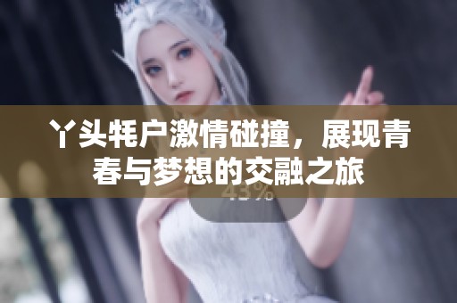 丫头牦户激情碰撞，展现青春与梦想的交融之旅