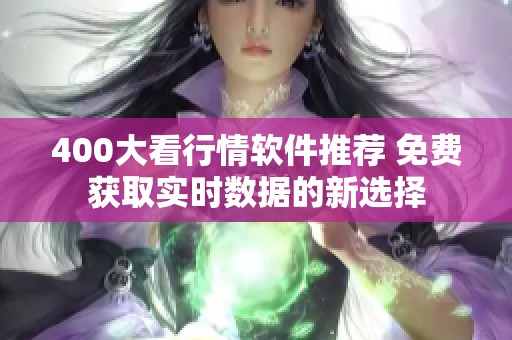 400大看行情软件推荐 免费获取实时数据的新选择