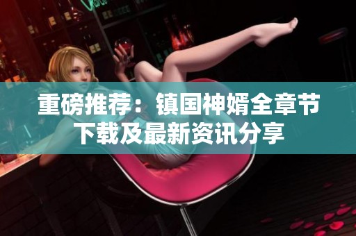 重磅推荐：镇国神婿全章节下载及最新资讯分享
