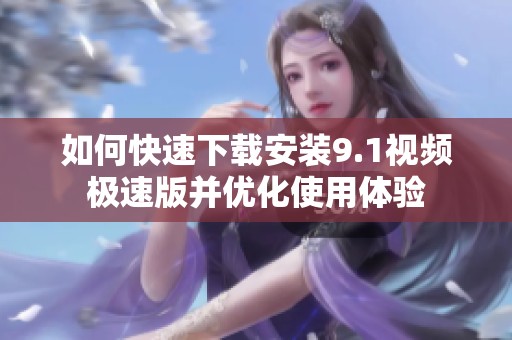 如何快速下载安装9.1视频极速版并优化使用体验