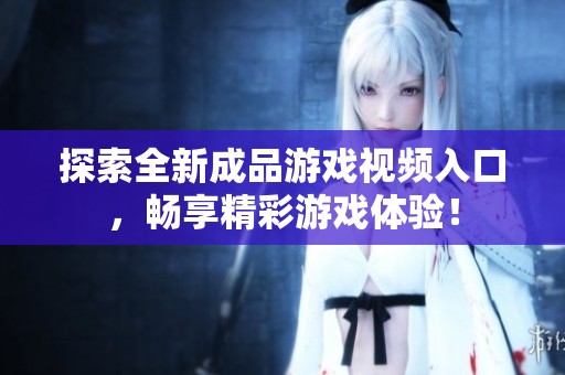 探索全新成品游戏视频入口，畅享精彩游戏体验！