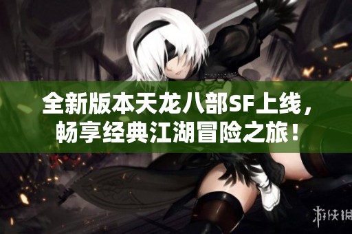 全新版本天龙八部SF上线，畅享经典江湖冒险之旅！