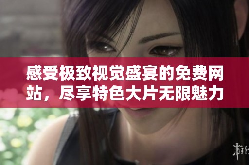 感受极致视觉盛宴的免费网站，尽享特色大片无限魅力！