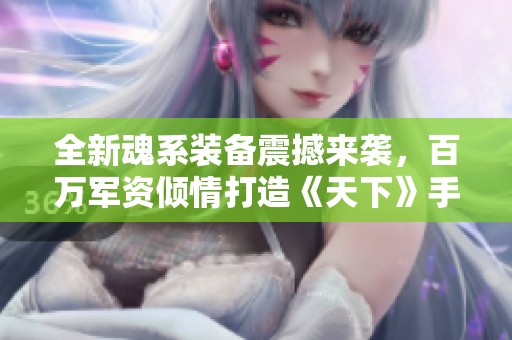 全新魂系装备震撼来袭，百万军资倾情打造《天下》手游新篇章