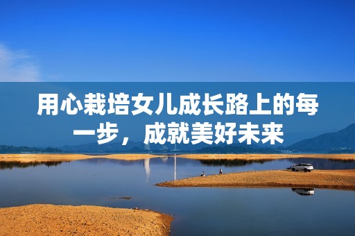 用心栽培女儿成长路上的每一步，成就美好未来