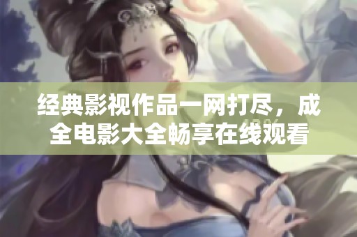 经典影视作品一网打尽，成全电影大全畅享在线观看