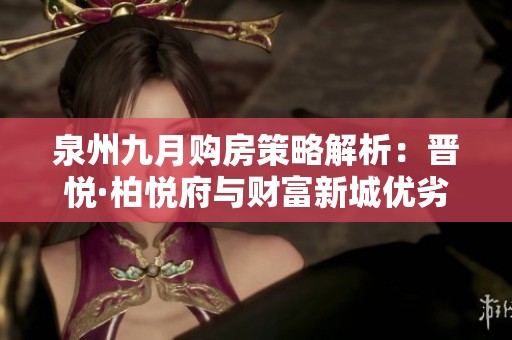 泉州九月购房策略解析：晋悦·柏悦府与财富新城优劣对比