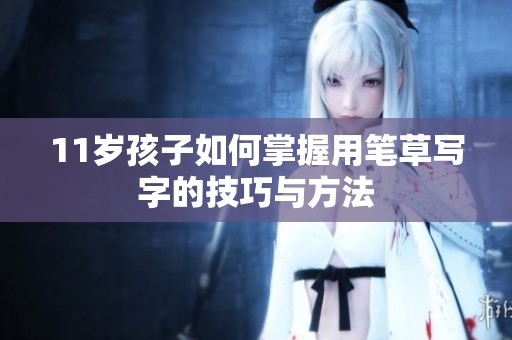 11岁孩子如何掌握用笔草写字的技巧与方法