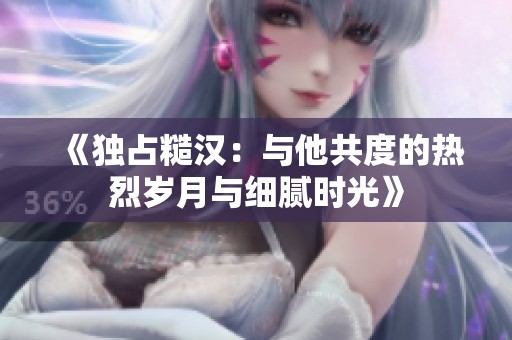 《独占糙汉：与他共度的热烈岁月与细腻时光》