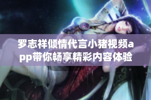 罗志祥倾情代言小猪视频app带你畅享精彩内容体验