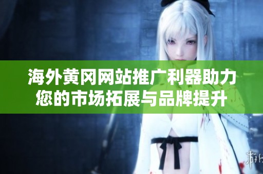 海外黄冈网站推广利器助力您的市场拓展与品牌提升