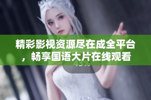 精彩影视资源尽在成全平台，畅享国语大片在线观看