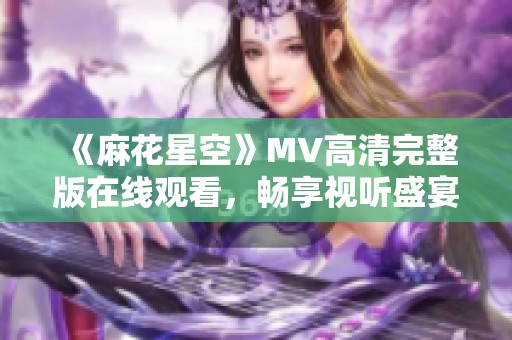 《麻花星空》MV高清完整版在线观看，畅享视听盛宴！