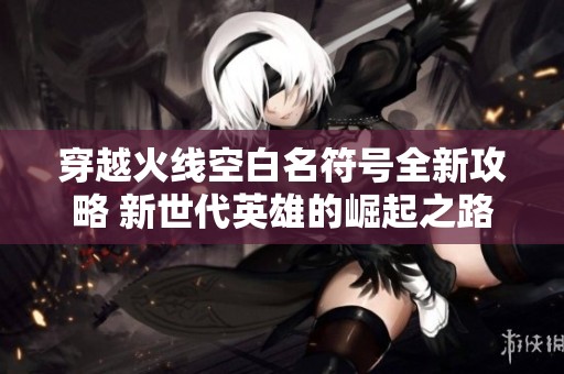穿越火线空白名符号全新攻略 新世代英雄的崛起之路