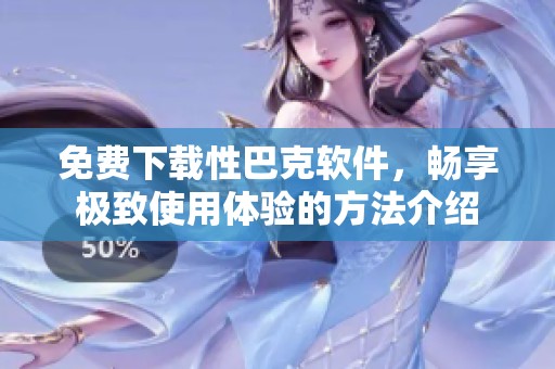 免费下载性巴克软件，畅享极致使用体验的方法介绍