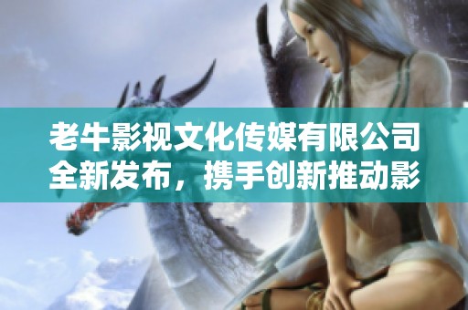 老牛影视文化传媒有限公司全新发布，携手创新推动影业发展