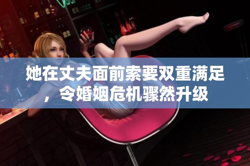 她在丈夫面前索要双重满足，令婚姻危机骤然升级