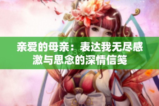 亲爱的母亲：表达我无尽感激与思念的深情信笺