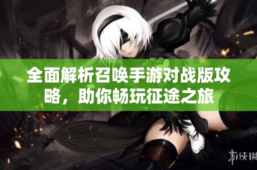 全面解析召唤手游对战版攻略，助你畅玩征途之旅