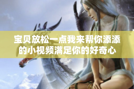 宝贝放松一点我来帮你添添的小视频满足你的好奇心