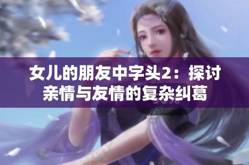 女儿的朋友中字头2：探讨亲情与友情的复杂纠葛