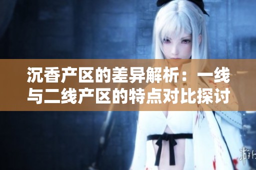 沉香产区的差异解析：一线与二线产区的特点对比探讨