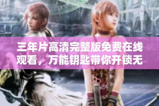 三年片高清完整版免费在线观看，万能钥匙带你开锁无阻