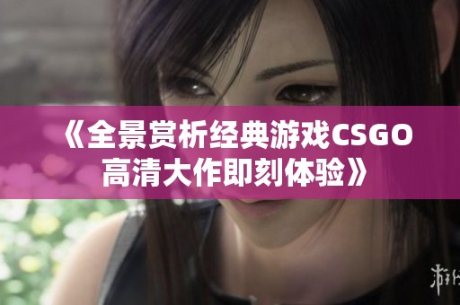 《全景赏析经典游戏CSGO 高清大作即刻体验》