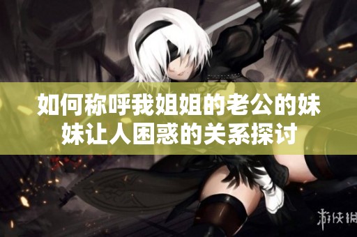 如何称呼我姐姐的老公的妹妹让人困惑的关系探讨