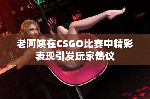 老阿姨在CSGO比赛中精彩表现引发玩家热议