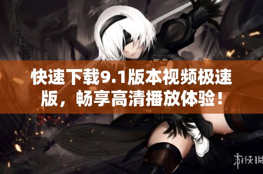 快速下载9.1版本视频极速版，畅享高清播放体验！