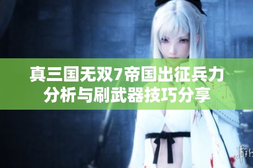 真三国无双7帝国出征兵力分析与刷武器技巧分享