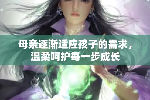 母亲逐渐适应孩子的需求，温柔呵护每一步成长