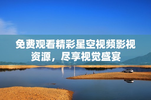 免费观看精彩星空视频影视资源，尽享视觉盛宴