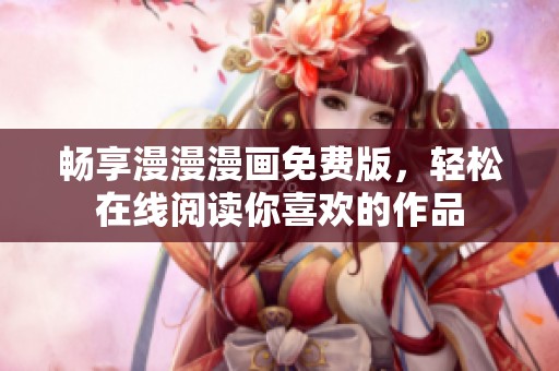 畅享漫漫漫画免费版，轻松在线阅读你喜欢的作品