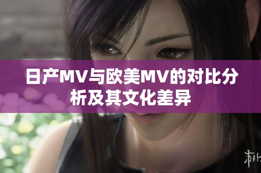 日产MV与欧美MV的对比分析及其文化差异