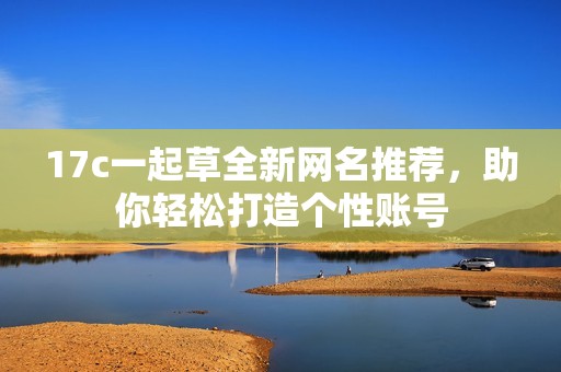 17c一起草全新网名推荐，助你轻松打造个性账号