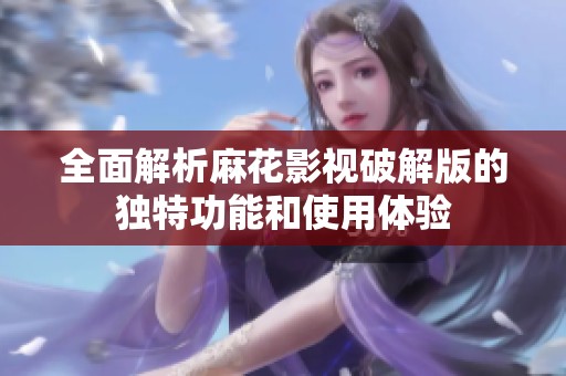 全面解析麻花影视破解版的独特功能和使用体验