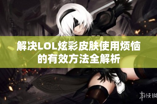 解决LOL炫彩皮肤使用烦恼的有效方法全解析