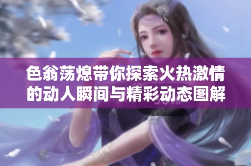 色翁荡熄带你探索火热激情的动人瞬间与精彩动态图解析