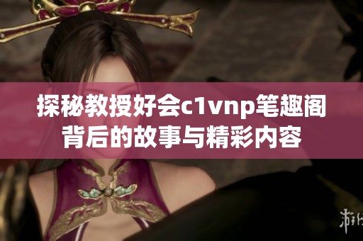 探秘教授好会c1vnp笔趣阁背后的故事与精彩内容