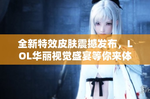 全新特效皮肤震撼发布，LOL华丽视觉盛宴等你来体验