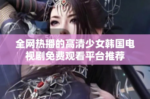 全网热播的高清少女韩国电视剧免费观看平台推荐