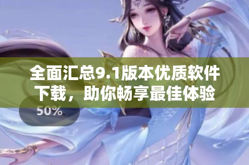 全面汇总9.1版本优质软件下载，助你畅享最佳体验