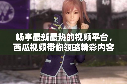 畅享最新最热的视频平台，西瓜视频带你领略精彩内容