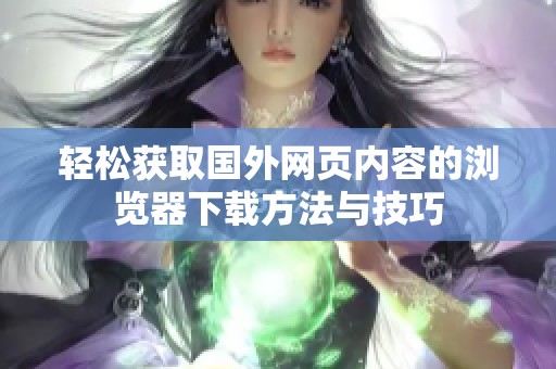 轻松获取国外网页内容的浏览器下载方法与技巧