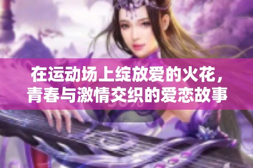 在运动场上绽放爱的火花，青春与激情交织的爱恋故事