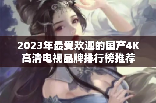 2023年最受欢迎的国产4K高清电视品牌排行榜推荐