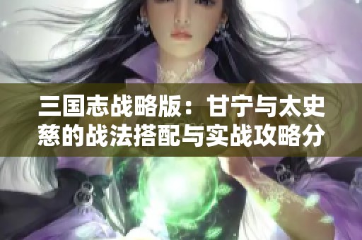 三国志战略版：甘宁与太史慈的战法搭配与实战攻略分析